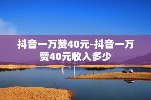 抖音一万赞40元-抖音一万赞40元收入多少